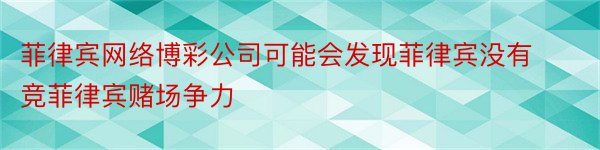 菲律宾网络博彩公司可能会发现菲律宾没有竞菲律宾赌场争力