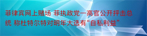 菲律宾网上赌场 菲执政党一高官公开抨击总统 称杜特尔特对明年大选有“自私利益”