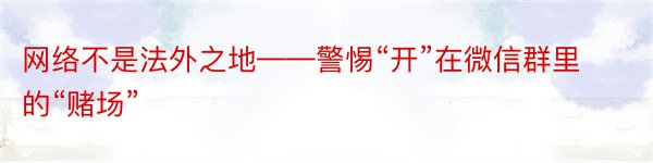 网络不是法外之地——警惕“开”在微信群里的“赌场”