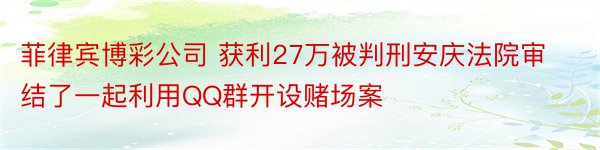 菲律宾博彩公司 获利27万被判刑安庆法院审结了一起利用QQ群开设赌场案