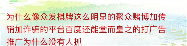 为什么像众发棋牌这么明显的聚众赌博加传销加诈骗的平台百度还能堂而皇之的打广告推广为什么没有人抓