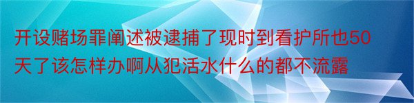 开设赌场罪阐述被逮捕了现时到看护所也50天了该怎样办啊从犯活水什么的都不流露