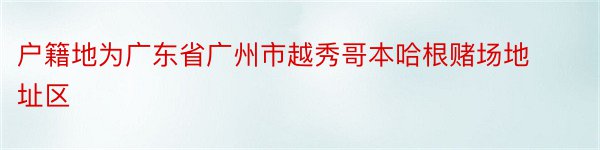 户籍地为广东省广州市越秀哥本哈根赌场地址区