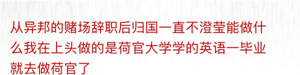 从异邦的赌场辞职后归国一直不澄莹能做什么我在上头做的是荷官大学学的英语一毕业就去做荷官了