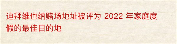 迪拜维也纳赌场地址被评为 2022 年家庭度假的最佳目的地