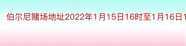 伯尔尼赌场地址2022年1月15日16时至1月16日16时