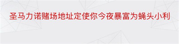 圣马力诺赌场地址定使你今夜暴富为蝇头小利