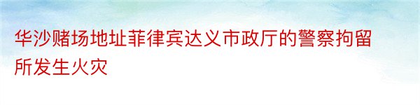 华沙赌场地址菲律宾达义市政厅的警察拘留所发生火灾