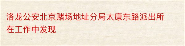 洛龙公安北京赌场地址分局太康东路派出所在工作中发现