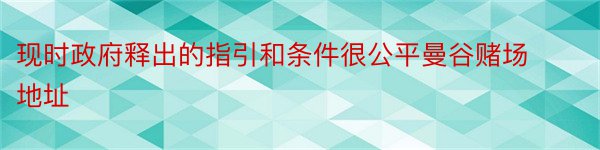 现时政府释出的指引和条件很公平曼谷赌场地址