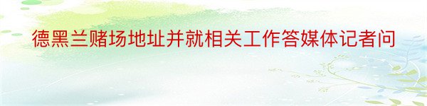 德黑兰赌场地址并就相关工作答媒体记者问