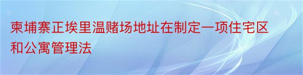 柬埔寨正埃里温赌场地址在制定一项住宅区和公寓管理法